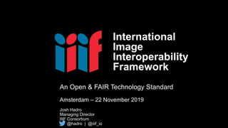 An Open & FAIR Technology Standard
Amsterdam – 22 November 2019
Josh Hadro
Managing Director
IIIF Consortium
@hadro | @iiif_io
International
Image
Interoperability
Framework
 