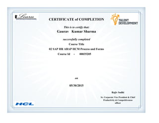 Sr. Corporate Vice President & Chief
Productivity & Competitiveness
officer
Rajiv Sodhi
CERTIFICATE of COMPLETION
successfully completed
Gaurav Kumar Sharma
This is to certify that:
02 SAP HR ABAP HCM Process and Forms
Course Title
05/30/2015
on
Course Id - 00035205
 