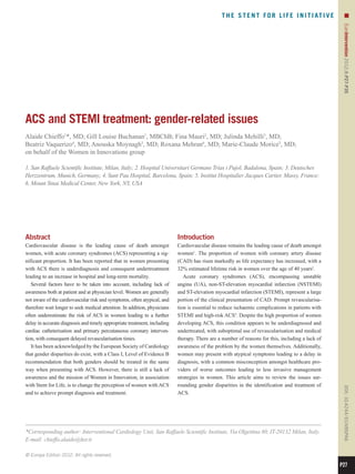 T H E S T E N T F O R L I F E I N I T I AT I V E        n




                                                                                                                                                   EuroIntervention 2012;8:P27-P35 
ACS and STEMI treatment: gender-related issues
Alaide Chieffo1*, MD; Gill Louise Buchanan1, MBChB; Fina Mauri2, MD; Julinda Mehilli3, MD;
Beatriz Vaquerizo4, MD; Anouska Moynagh5, MD; Roxana Mehran6, MD; Marie-Claude Morice5, MD;
on behalf of the Women in Innovations group

1. San Raffaele Scientific Institute, Milan, Italy; 2. Hospital Universitari Germans Trias i Pujol, Badalona, Spain; 3. Deutsches
Herzzentrum, Munich, Germany; 4. Sant Pau Hospital, Barcelona, Spain; 5. Institut Hospitalier Jacques Cartier, Massy, France;
6. Mount Sinai Medical Center, New York, NY, USA




Abstract                                                                   Introduction
Cardiovascular disease is the leading cause of death amongst               Cardiovascular disease remains the leading cause of death amongst
women, with acute coronary syndromes (ACS) representing a sig-             women1. The proportion of women with coronary artery disease
nificant proportion. It has been reported that in women presenting         (CAD) has risen markedly as life expectancy has increased, with a
with ACS there is underdiagnosis and consequent undertreatment             32% estimated lifetime risk in women over the age of 40 years2.
leading to an increase in hospital and long-term mortality.                   Acute coronary syndromes (ACS), encompassing unstable
   Several factors have to be taken into account, including lack of        angina (UA), non-ST-elevation myocardial infarction (NSTEMI)
awareness both at patient and at physician level. Women are generally      and ST-elevation myocardial infarction (STEMI), represent a large
not aware of the cardiovascular risk and symptoms, often atypical, and     portion of the clinical presentation of CAD. Prompt revascularisa-
therefore wait longer to seek medical attention. In addition, physicians   tion is essential to reduce ischaemic complications in patients with
often underestimate the risk of ACS in women leading to a further          STEMI and high-risk ACS3. Despite the high proportion of women
delay in accurate diagnosis and timely appropriate treatment, including    developing ACS, this condition appears to be underdiagnosed and
cardiac catheterisation and primary percutaneous coronary interven-        undertreated, with suboptimal use of revascularisation and medical
tion, with consequent delayed revascularisation times.                     therapy. There are a number of reasons for this, including a lack of
   It has been acknowledged by the European Society of Cardiology          awareness of the problem by the women themselves. Additionally,
that gender disparities do exist, with a Class I, Level of Evidence B      women may present with atypical symptoms leading to a delay in
recommendation that both genders should be treated in the same             diagnosis, with a common misconception amongst healthcare pro-
way when presenting with ACS. However, there is still a lack of            viders of worse outcomes leading to less invasive management
awareness and the mission of Women in Innovation, in association           strategies in women. This article aims to review the issues sur-
with Stent for Life, is to change the perception of women with ACS         rounding gender disparities in the identification and treatment of
                                                                                                                                                   DOI: 10.4244 / EIJV8SPA6




and to achieve prompt diagnosis and treatment.                             ACS.




*Corresponding author: Interventional Cardiology Unit, San Raffaele Scientific Institute, Via Olgettina 60, IT-20132 Milan, Italy.
E-mail: chieffo.alaide@hsr.it

© Europa Edition 2012. All rights reserved.

                                                                                                                                                  P27
 