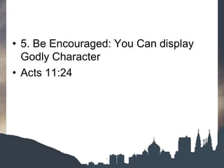 • 5. Be Encouraged: You Can display
Godly Character
• Acts 11:24
 