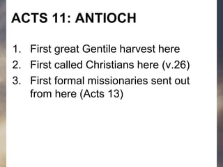 ACTS 11: ANTIOCH
1. First great Gentile harvest here
2. First called Christians here (v.26)
3. First formal missionaries sent out
from here (Acts 13)
 