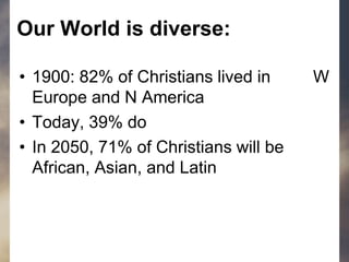 Our World is diverse:
• 1900: 82% of Christians lived in W
Europe and N America
• Today, 39% do
• In 2050, 71% of Christians will be
African, Asian, and Latin
 