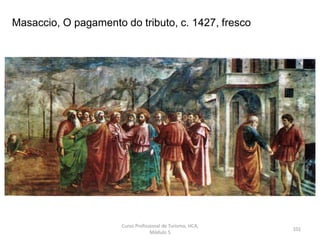 Masaccio, O pagamento do tributo, c. 1427, fresco
Curso Profissional de Turismo, HCA,
Módulo 5
101
 