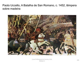 Paolo Uccello, A Batalha de San Romano, c. 1452, têmpera
sobre madeira
Curso Profissional de Turismo, HCA,
Módulo 5
104
 