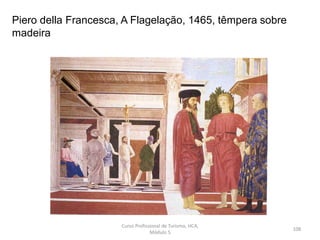 Piero della Francesca, A Flagelação, 1465, têmpera sobre
madeira
Curso Profissional de Turismo, HCA,
Módulo 5
108
 