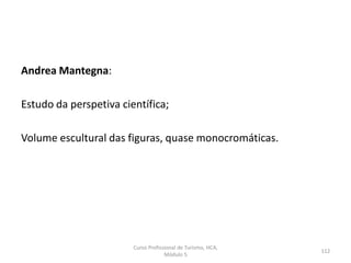 Andrea Mantegna:
Estudo da perspetiva científica;
Volume escultural das figuras, quase monocromáticas.
Curso Profissional de Turismo, HCA,
Módulo 5
112
 