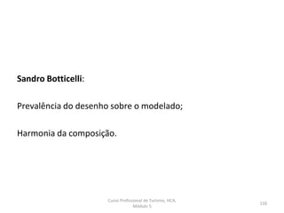 Sandro Botticelli:
Prevalência do desenho sobre o modelado;
Harmonia da composição.
Curso Profissional de Turismo, HCA,
Módulo 5
116
 