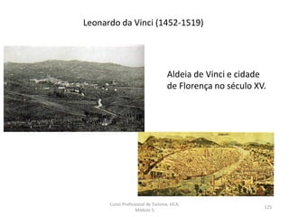Aldeia de Vinci e cidade
de Florença no século XV.
Leonardo da Vinci (1452-1519)
Curso Profissional de Turismo, HCA,
Módulo 5
125
 
