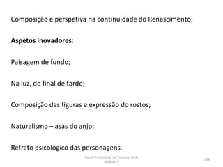Composição e perspetiva na continuidade do Renascimento;
Aspetos inovadores:
Paisagem de fundo;
Na luz, de final de tarde;
Composição das figuras e expressão do rostos;
Naturalismo – asas do anjo;
Retrato psicológico das personagens.
Curso Profissional de Turismo, HCA,
Módulo 5
134
 