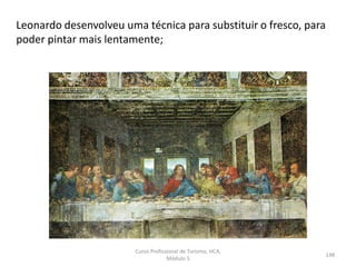 Leonardo desenvolveu uma técnica para substituir o fresco, para
poder pintar mais lentamente;
Curso Profissional de Turismo, HCA,
Módulo 5
148
 