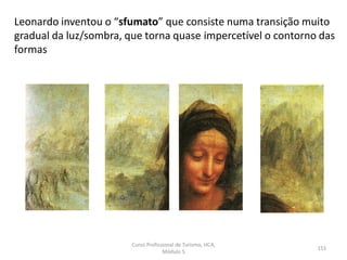 Leonardo inventou o “sfumato” que consiste numa transição muito
gradual da luz/sombra, que torna quase impercetível o contorno das
formas
Curso Profissional de Turismo, HCA,
Módulo 5
151
 