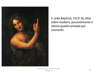 S. João Baptista, 1513-16, óleo
sobre madeira, possivelmente o
último quadro pintado por
Leonardo
Curso Profissional de Turismo, HCA,
Módulo 5
155
 