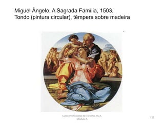 Miguel Ângelo, A Sagrada Família, 1503,
Tondo (pintura circular), têmpera sobre madeira
Curso Profissional de Turismo, HCA,
Módulo 5
157
 
