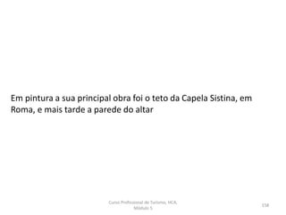 Em pintura a sua principal obra foi o teto da Capela Sistina, em
Roma, e mais tarde a parede do altar
Curso Profissional de Turismo, HCA,
Módulo 5
158
 