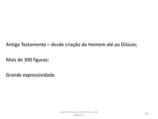 Antigo Testamento – desde criação do Homem até ao Dilúvio;
Mais de 300 figuras;
Grande expressividade.
Curso Profissional de Turismo, HCA,
Módulo 5
162
 