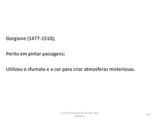 Gorgione (1477-1510);
Perito em pintar paisagens;
Utilizou o sfumato e a cor para criar atmosferas misteriosas.
Curso Profissional de Turismo, HCA,
Módulo 5
173
 