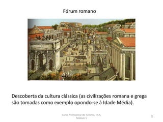 Fórum romano
Descoberta da cultura clássica (as civilizações romana e grega
são tomadas como exemplo opondo-se à Idade Média).
Curso Profissional de Turismo, HCA,
Módulo 5
22
 