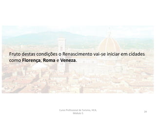 Fruto destas condições o Renascimento vai-se iniciar em cidades
como Florença, Roma e Veneza.
Curso Profissional de Turismo, HCA,
Módulo 5
24
 