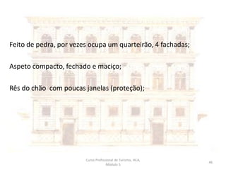 Feito de pedra, por vezes ocupa um quarteirão, 4 fachadas;
Aspeto compacto, fechado e maciço;
Rês do chão com poucas janelas (proteção);
Curso Profissional de Turismo, HCA,
Módulo 5
46
 