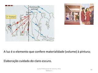 A luz é o elemento que confere materialidade (volume) à pintura;
Elaboração cuidada do claro-escuro.
Curso Profissional de Turismo, HCA,
Módulo 5
90
 