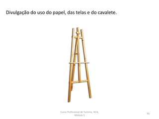 Divulgação do uso do papel, das telas e do cavalete.
Curso Profissional de Turismo, HCA,
Módulo 5
93
 