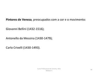 Pintores de Veneza, preocupados com a cor e o movimento:
Giovanni Bellini (1432-1516);
Antonello da Messina (1430-1479);
Carlo Crivelli (1430-1493).
Curso Profissional de Turismo, HCA,
Módulo 5
99
 