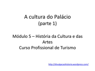 A cultura do Palácio
(parte 1)
Módulo 5 – História da Cultura e das
Artes
Curso Profissional de Turismo
http://divulgacaohistoria.wordpress.com/
 