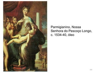Parmigianino, Nossa
Senhora do Pescoço Longo,
c. 1534-40, óleo
103
 