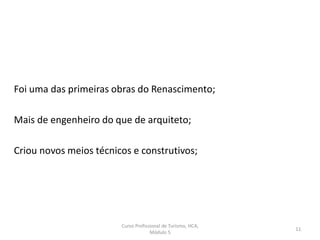 Curso Profissional de Turismo, HCA,
Módulo 5
11
Foi uma das primeiras obras do Renascimento;
Mais de engenheiro do que de arquiteto;
Criou novos meios técnicos e construtivos;
 