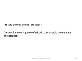 Procura de uma beleza “artificial”;
Desenvolve-se um gosto sofisticado com o apoio de mecenas
aristocráticos;
Módulo 5, Curso de Turismo, HCA 112
 