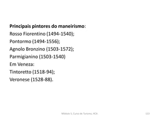 Principais pintores do maneirismo:
Rosso Fiorentino (1494-1540);
Pontormo (1494-1556);
Agnolo Bronzino (1503-1572);
Parmigianino (1503-1540)
Em Veneza:
Tintoretto (1518-94);
Veronese (1528-88).
Módulo 5, Curso de Turismo, HCA 113
 