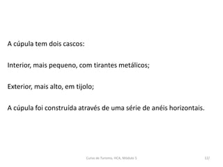 A cúpula tem dois cascos:
Interior, mais pequeno, com tirantes metálicos;
Exterior, mais alto, em tijolo;
A cúpula foi construída através de uma série de anéis horizontais.
Curso de Turismo, HCA, Módulo 5 12/
 