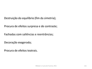 Destruição do equilíbrio (fim da simetria);
Procura de efeitos surpresa e de contraste;
Fachadas com saliências e reentrâncias;
Decoração exagerada;
Procura de efeitos teatrais.
Módulo 5, Curso de Turismo, HCA 121
 