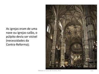 As igrejas eram de uma
nave ou igrejas-salão, o
púlpito devia ser visível
(necessidades da
Contra-Reforma);
Módulo 5, Curso de Turismo, HCA 122
 