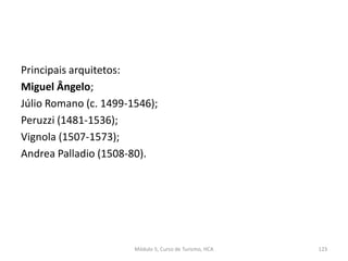 Principais arquitetos:
Miguel Ângelo;
Júlio Romano (c. 1499-1546);
Peruzzi (1481-1536);
Vignola (1507-1573);
Andrea Palladio (1508-80).
Módulo 5, Curso de Turismo, HCA 123
 