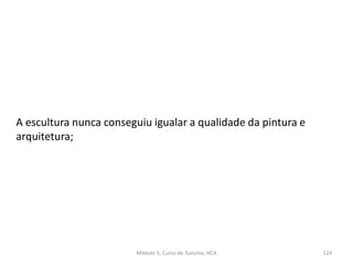 A escultura nunca conseguiu igualar a qualidade da pintura e
arquitetura;
Módulo 5, Curso de Turismo, HCA 124
 