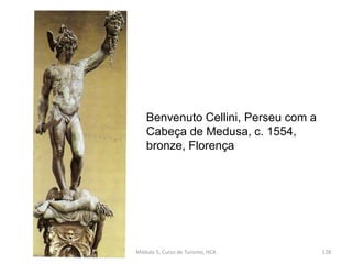 Benvenuto Cellini, Perseu com a
Cabeça de Medusa, c. 1554,
bronze, Florença
Módulo 5, Curso de Turismo, HCA 128
 