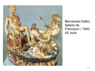 Benvenuto Cellini,
Saleiro de
Francisco I, 1540-
43, ouro
129
 