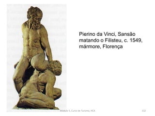 Pierino da Vinci, Sansão
matando o Filisteu, c. 1549,
mármore, Florença
Módulo 5, Curso de Turismo, HCA 132
 