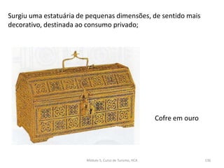 Surgiu uma estatuária de pequenas dimensões, de sentido mais
decorativo, destinada ao consumo privado;
Cofre em ouro
Módulo 5, Curso de Turismo, HCA 136
 