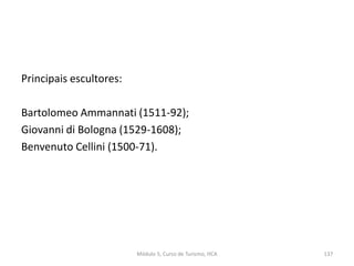 Principais escultores:
Bartolomeo Ammannati (1511-92);
Giovanni di Bologna (1529-1608);
Benvenuto Cellini (1500-71).
Módulo 5, Curso de Turismo, HCA 137
 