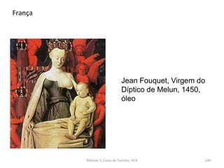 Jean Fouquet, Virgem do
Díptico de Melun, 1450,
óleo
França
Módulo 5, Curso de Turismo, HCA 140
 