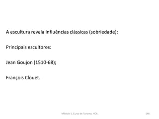 A escultura revela influências clássicas (sobriedade);
Principais escultores:
Jean Goujon (1510-68);
François Clouet.
Módulo 5, Curso de Turismo, HCA 148
 