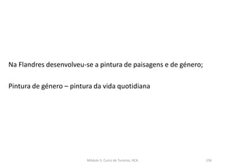 Na Flandres desenvolveu-se a pintura de paisagens e de género;
Pintura de género – pintura da vida quotidiana
Módulo 5, Curso de Turismo, HCA 156
 