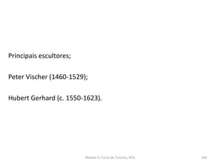 Principais escultores;
Peter Vischer (1460-1529);
Hubert Gerhard (c. 1550-1623).
Módulo 5, Curso de Turismo, HCA 164
 