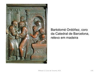 Bartolomé Ordóñez, coro
da Catedral de Barcelona,
relevo em madeira
Módulo 5, Curso de Turismo, HCA 170
 
