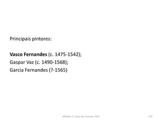 Principais pintores:
Vasco Fernandes (c. 1475-1542);
Gaspar Vaz (c. 1490-1568);
Garcia Fernandes (?-1565)
Módulo 5, Curso de Turismo, HCA 179
 
