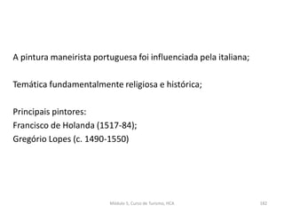 A pintura maneirista portuguesa foi influenciada pela italiana;
Temática fundamentalmente religiosa e histórica;
Principais pintores:
Francisco de Holanda (1517-84);
Gregório Lopes (c. 1490-1550)
Módulo 5, Curso de Turismo, HCA 182
 
