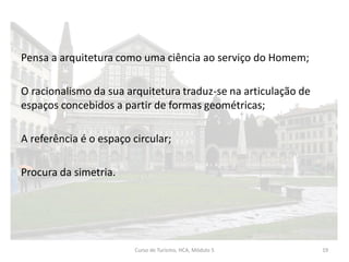 Pensa a arquitetura como uma ciência ao serviço do Homem;
O racionalismo da sua arquitetura traduz-se na articulação de
espaços concebidos a partir de formas geométricas;
A referência é o espaço circular;
Procura da simetria.
Curso de Turismo, HCA, Módulo 5 19
 
