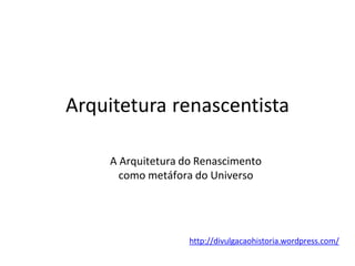 Arquitetura renascentista
A Arquitetura do Renascimento
como metáfora do Universo
http://divulgacaohistoria.wordpress.com/
 
